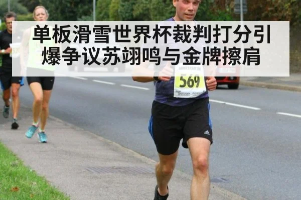 单板滑雪世界杯裁判打分引爆争议苏翊鸣与金牌擦肩