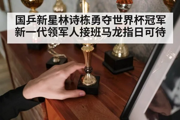 国乒新星林诗栋勇夺世界杯冠军 新一代领军人接班马龙指日可待